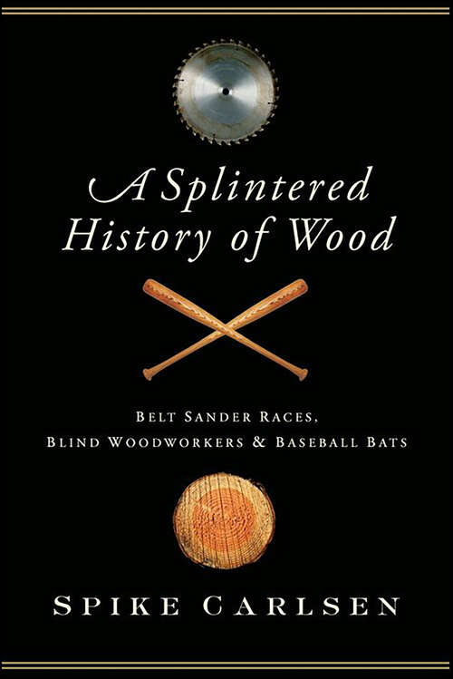 Book cover of A Splintered History of Wood: Belt-Sander Races, Blind Woodworkers & Baseball Bats
