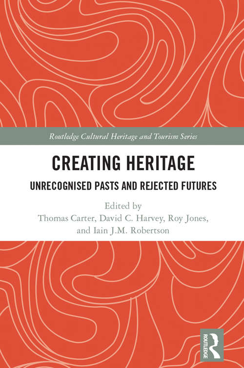 Creating Heritage: Unrecognised Pasts and Rejected Futures (Routledge Cultural Heritage and Tourism Series)