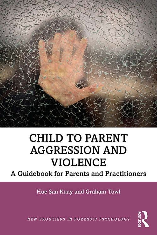 Child to Parent Aggression and Violence: A Guidebook for Parents and Practitioners (New Frontiers in Forensic Psychology)