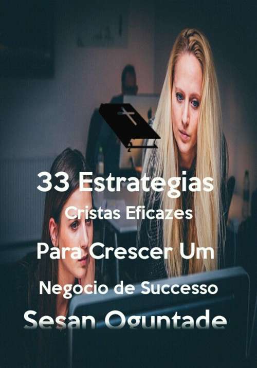 Book cover of 33 Estratégias Cristãs Eficazes para Crescer um Negócio de Sucesso: Princípios Bíblicos e Cristãos para gerir um pequeno negócio como Cristão