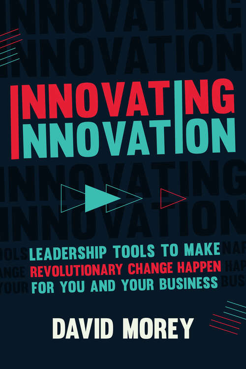 Innovating Innovation: Leadership Tools to Make Revolutionary Change Happen for You and Your Business