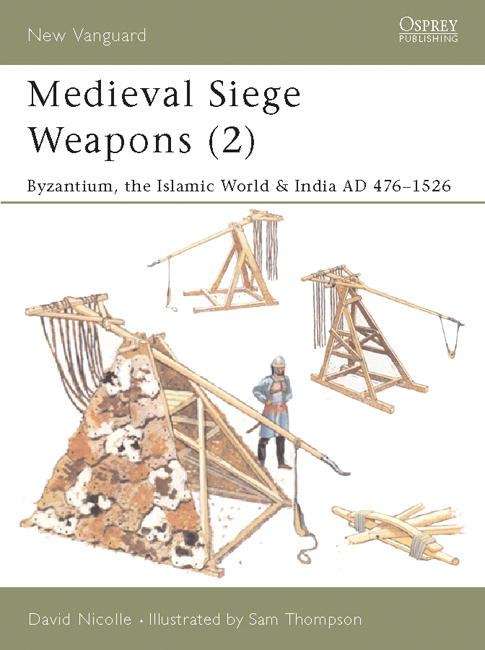 Medieval Siege Weapons: Byzantium, the Islamic World & India AD 476-1526