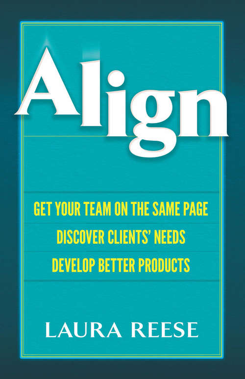 Align: Get Your Team on the Same Page, Discover Clients' Needs, Develop Better Products