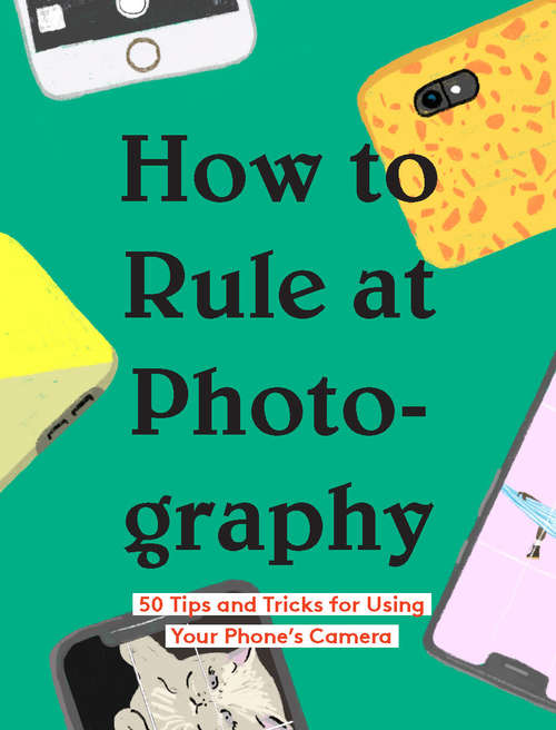 Book cover of How to Rule at Photography: 50 Tips and Tricks for Using Your Phone's Camera