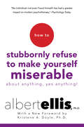 How To Stubbornly Refuse To Make Yourself Miserable About Anything-yes, Anything: Revised And Updated