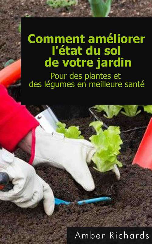 Book cover of Comment Améliorer L'état Du Sol De Votre Jardin Pour Des Plantes Et Des Légumes En Meilleure Santé