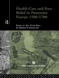 Health Care and Poor Relief in Protestant Europe 1500-1700 (Routledge Studies in the Social History of Medicine)