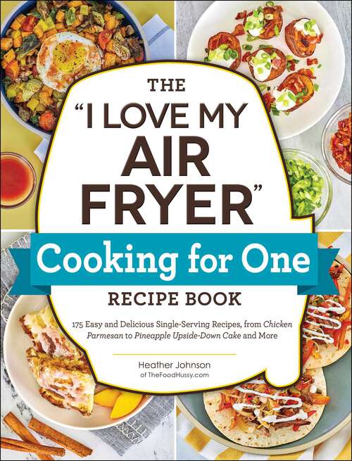 Book cover of The "I Love My Air Fryer" Cooking for One Recipe Book: 175 Easy and Delicious Single-Serving Recipes, from Chicken Parmesan to Pineapple Upside-Down Cake and More ("I Love My" Cookbook Series)