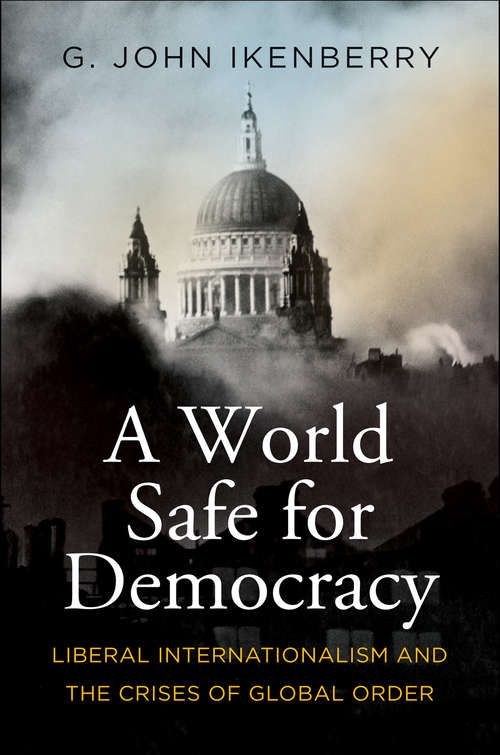 Book cover of A World Safe for Democracy: Liberal Internationalism and the Crises of Global Order