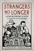 Strangers No Longer: Latino Belonging and Faith in Twentieth-Century Wisconsin (Latinos in Chicago and Midwest)