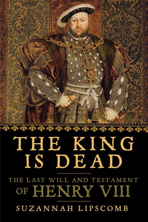 Book cover of The King is Dead: The Last Will and Testament of Henry VIII