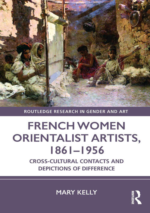 French Women Orientalist Artists, 1861–1956: Cross-Cultural Contacts and Depictions of Difference (Routledge Research in Gender and Art)