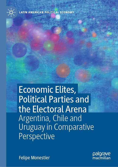 Book cover of Economic Elites, Political Parties and the Electoral Arena: Argentina, Chile and Uruguay in Comparative Perspective (1st ed. 2023) (Latin American Political Economy)