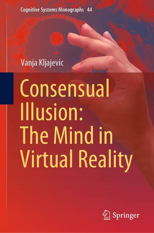 Book cover of Consensual Illusion: The Mind in Virtual Reality (1st ed. 2021) (Cognitive Systems Monographs #44)