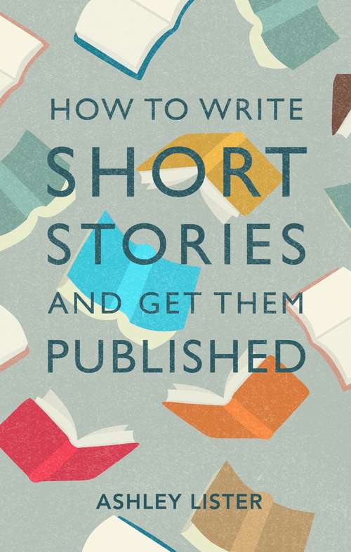 How to Write Short Stories and Get Them Published: A Comprehensive Guide to Writing Short Fiction