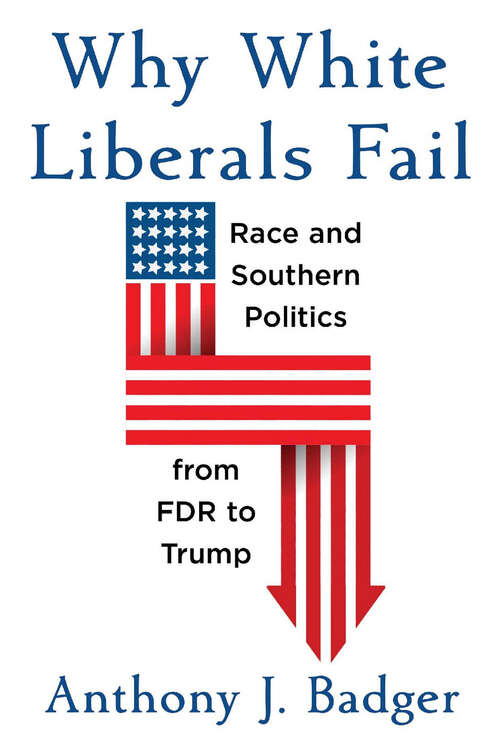 Why White Liberals Fail: Race and Southern Politics from FDR to Trump (The Nathan I. Huggins lectures)