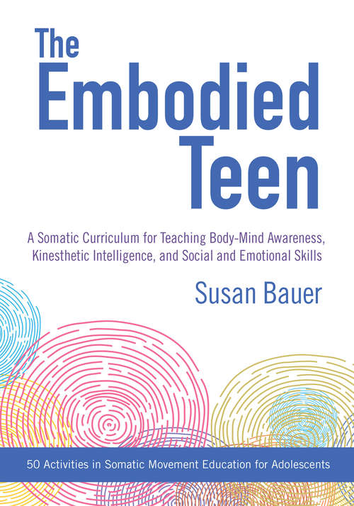 The Embodied Teen: A Somatic Curriculum for Teaching Body-Mind Awareness, Kinesthetic Intelligence, and Social and Emotional Skills--50 Activities in Somatic Movement Education