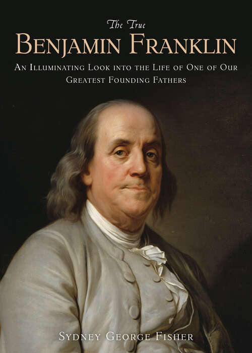 The True Benjamin Franklin: An Illuminating Look into the Life of One of Our Greatest Founding Fathers