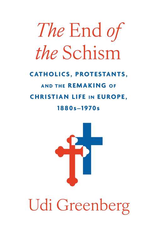 Book cover of The End of the Schism: Catholics, Protestants, and the Remaking of Christian Life in Europe, 1880s–1970s
