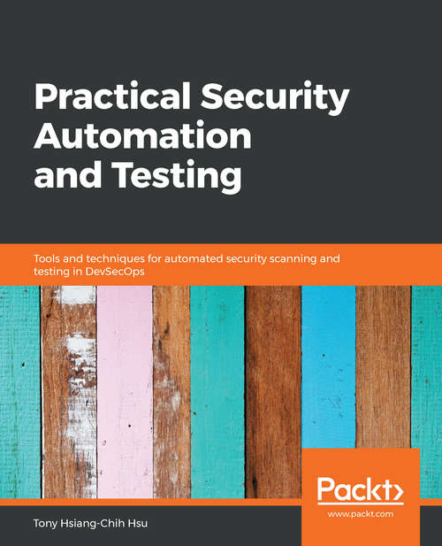 Practical Security Automation and Testing: Tools and techniques for automated security scanning and testing in DevSecOps