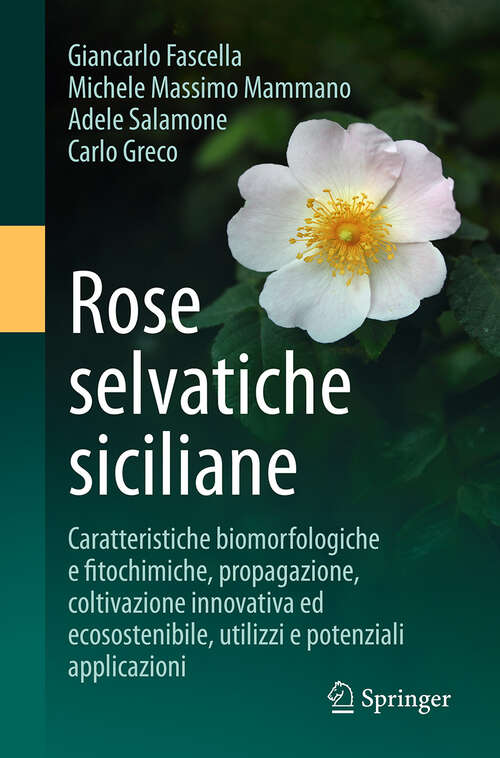 Book cover of Rose selvatiche siciliane: Caratteristiche biomorfologiche e fitochimiche, propagazione, coltivazione innovativa ed ecosostenibile, utilizzi e potenziali applicazioni