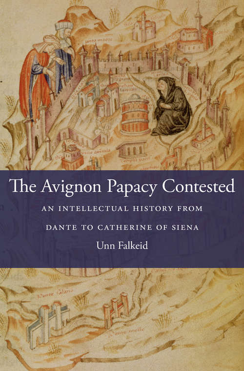 Book cover of The Avignon Papacy Contested: An Intellectual History from Dante to Catherine of Siena (I Tatti studies in Italian Renaissance history #21)