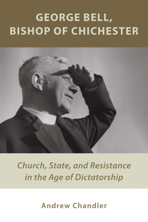 George Bell, Bishop of Chichester: Church, State, and Resistance in the Age of Dictatorship (The\selected Letters And Papers Of George Bell, Bishop Of Chichester Ser.)