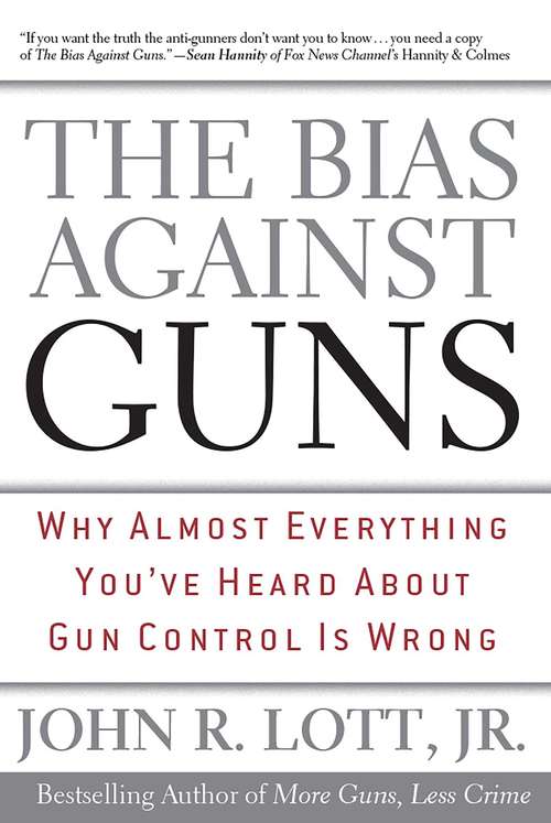 The Bias Against Guns: Why Almost Everything You'Ve Heard About Gun Control Is Wrong