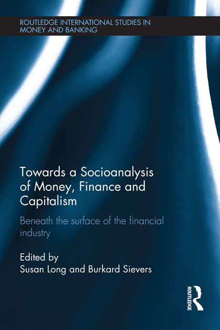 Towards a Socioanalysis of Money, Finance and Capitalism: Beneath the Surface of the Financial Industry (Routledge International Studies In Money And Banking Ser. #67)