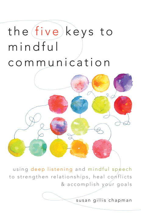 Book cover of The Five Keys to Mindful Communication: Using Deep Listening and Mindful Speech to Strengthen Relationships, Heal Confli cts, and Accomplish Your Goals