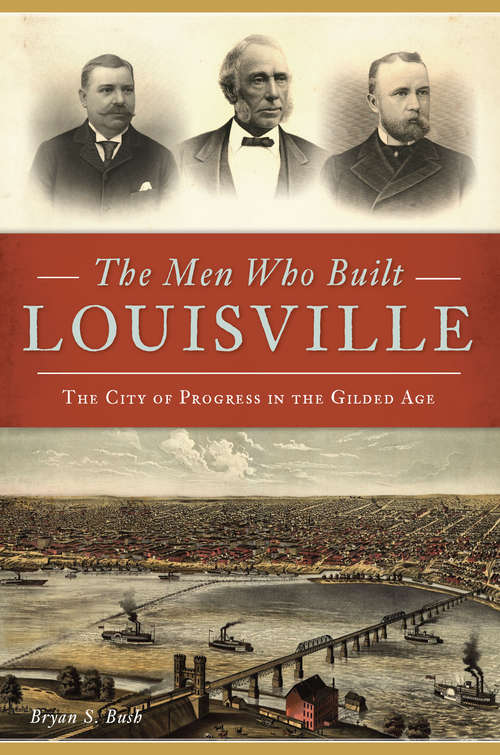 Book cover of The Men Who Built Louisville: The City Of Progress In The Gilded Age