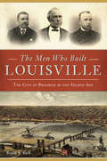 The Men Who Built Louisville: The City Of Progress In The Gilded Age