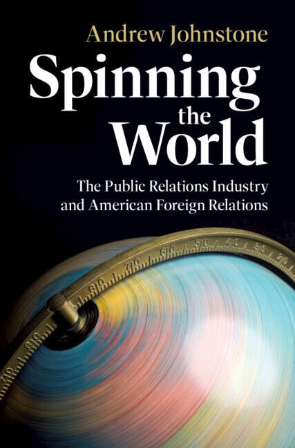 Book cover of Spinning the World: The Public Relations Industry and American Foreign Relations (Cambridge Studies in US Foreign Relations)