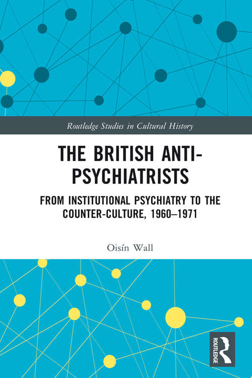 The British Anti-Psychiatrists: From Institutional Psychiatry to the Counter-Culture, 1960-1971 (Routledge Studies in Cultural History #54)