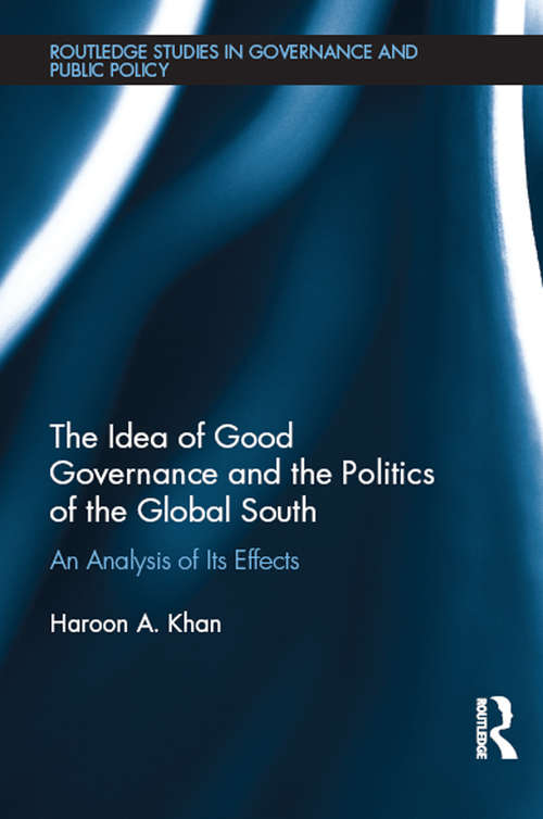 The Idea of Good Governance and the Politics of the Global South: An Analysis of its Effects (Routledge Studies in Governance and Public Policy)