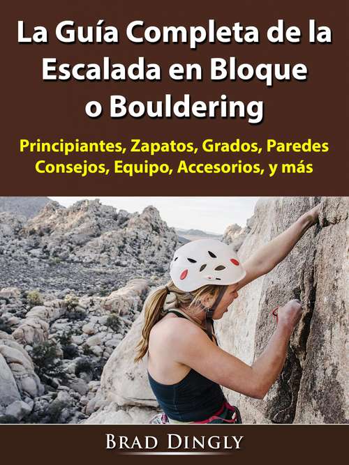Book cover of La Guía Completa de la Escalada en Bloque o Bouldering: Principiantes, Zapatos, Grados, Paredes, Consejos, Equipo, Accesorios, y más