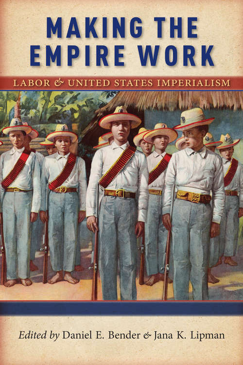 Making the Empire Work: Labor and United States Imperialism (Culture, Labor, History)