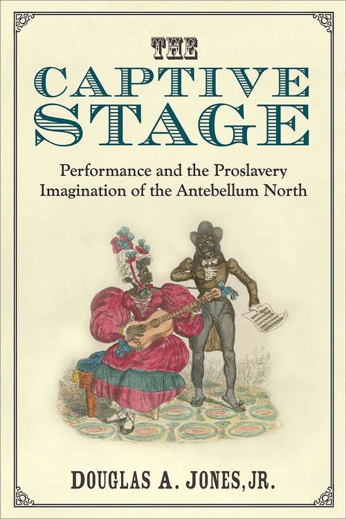 The Captive Stage: Performance And The Proslavery Imagination Of The Antebellum North