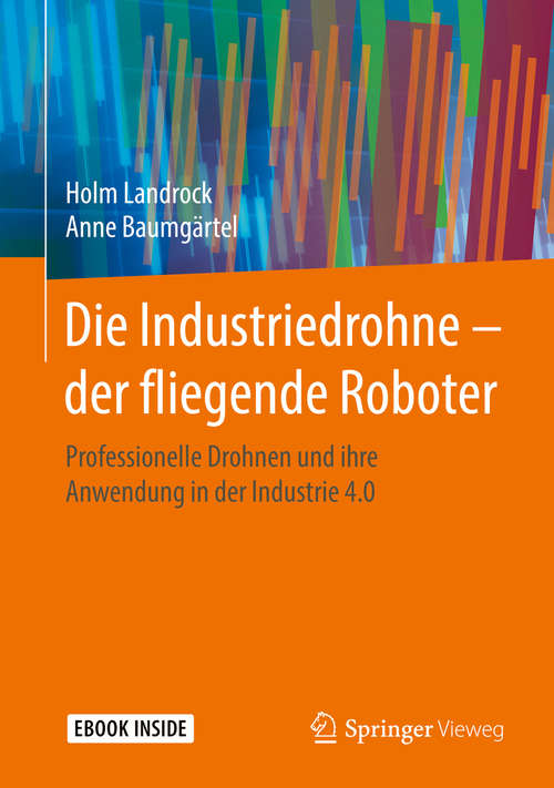 Book cover of Die Industriedrohne – der fliegende Roboter: Professionelle Drohnen Und Ihre Anwendung In Der Industrie 4. 0 (1. Aufl. 2018)