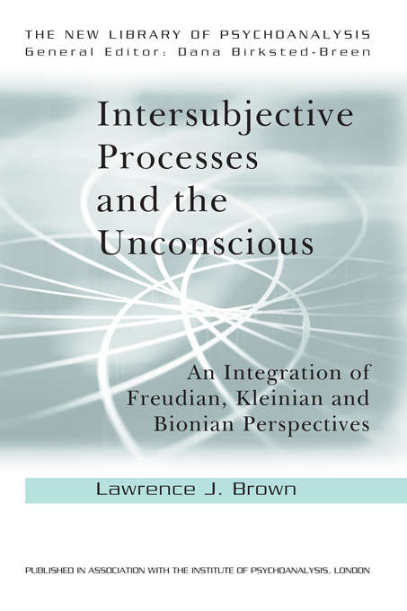 Intersubjective Processes and the Unconscious: An Integration of Freudian, Kleinian and Bionian Perspectives (The New Library of Psychoanalysis)