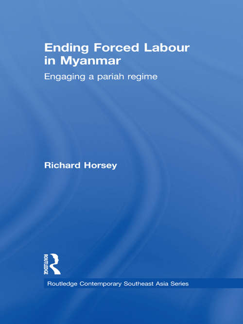 Ending Forced Labour in Myanmar: Engaging a Pariah Regime (Routledge Contemporary Southeast Asia Series)