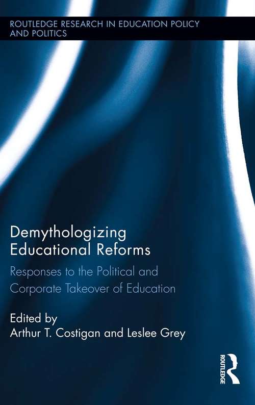 Demythologizing Educational Reforms: Responses to the Political and Corporate Takeover of Education (Routledge Research in Education Policy and Politics)