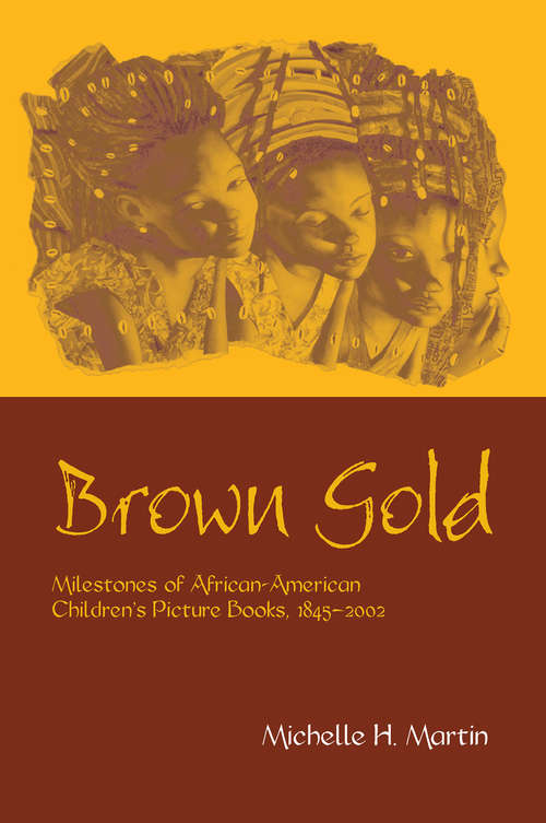 Brown Gold: Milestones of African American Children's Picture Books, 1845-2002 (Children's Literature and Culture #Vol. 30)