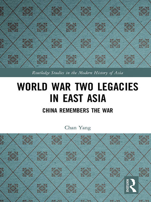 World War Two Legacies in East Asia: China Remembers the War (Routledge Studies in the Modern History of Asia)