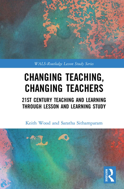 Changing Teaching, Changing Teachers: 21st Century Teaching and Learning Through Lesson and Learning Study (WALS-Routledge Lesson Study Series)