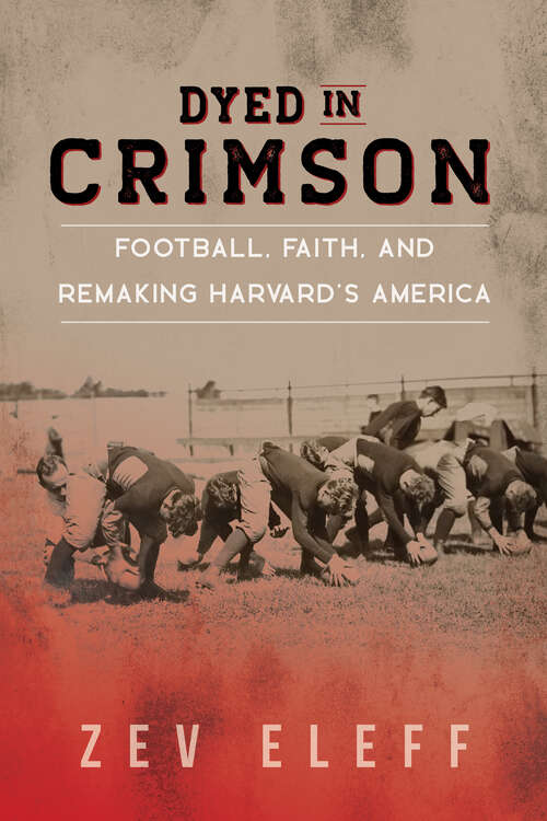 Dyed in Crimson: Football, Faith, and Remaking Harvard's America (Sport and Society)