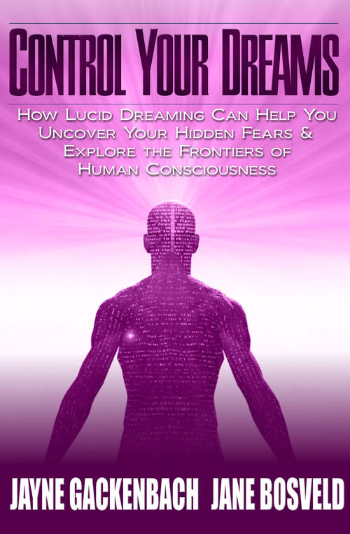 Control Your Dreams: How Lucid Dreaming Can Help You Uncover Your Hidden Fears & Explore the Frontiers of Human Consciousness