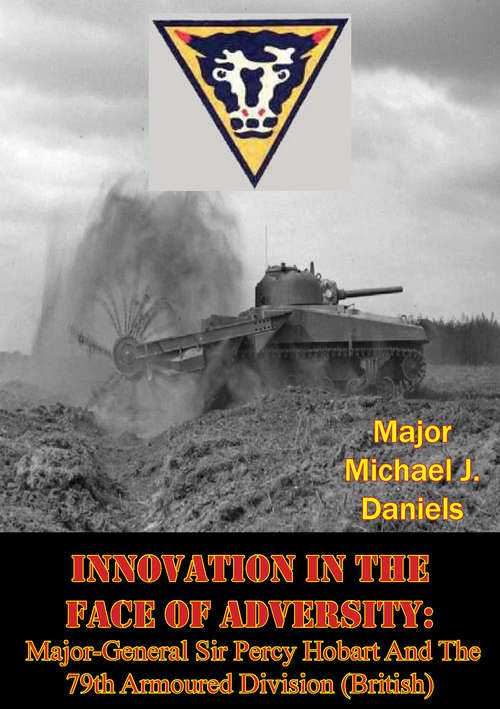 Innovation In The Face Of Adversity: Major-General Sir Percy Hobart And The 79th Armoured Division (British)