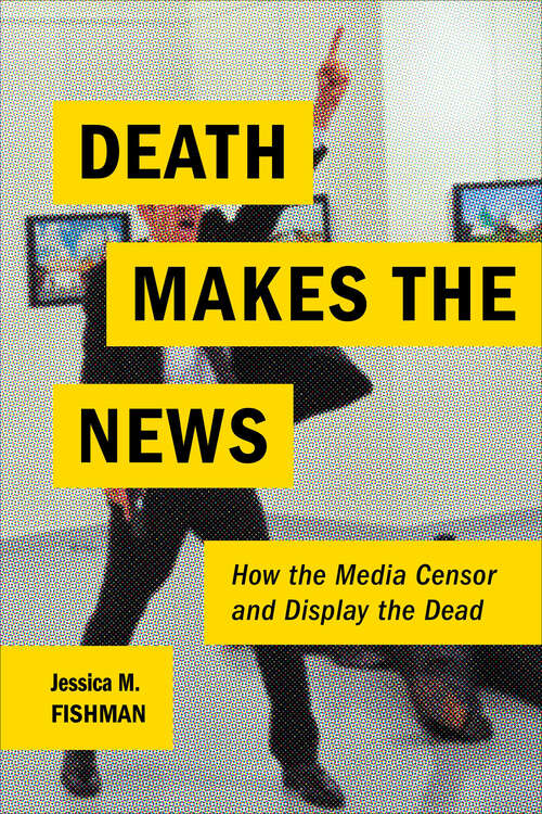 Book cover of Death Makes the News: How the Media Censor and Display the Dead