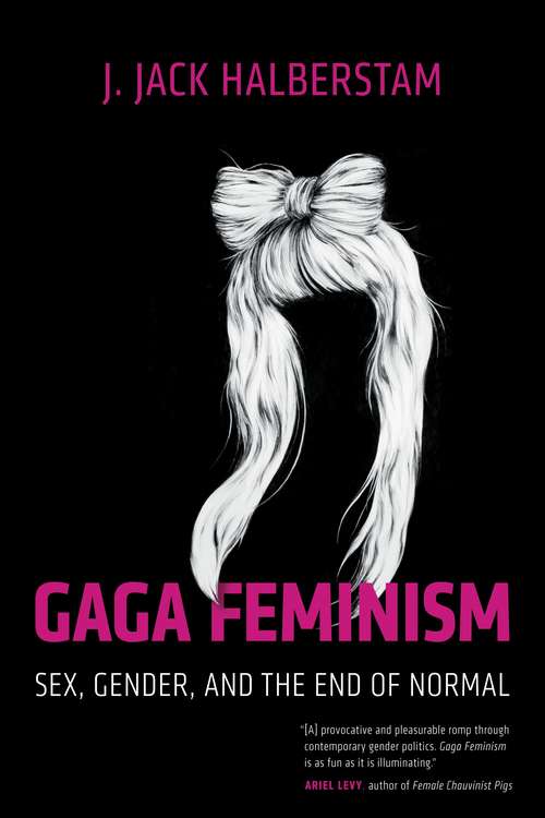 Gaga Feminism: Sex, Gender, and the End of Normal (Queer Ideas/Queer Action #7)
